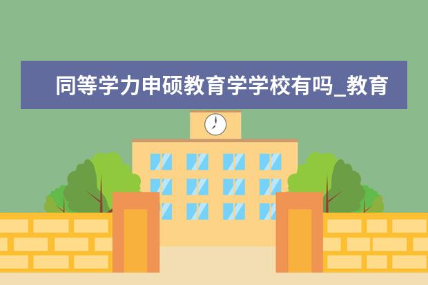 同等学力申硕教育学学校有吗_教育学同等学力在职研究生_在职研究生招生信息网