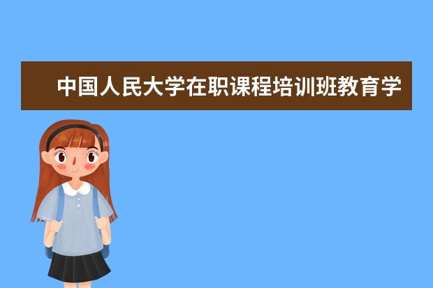 中国人民大学在职课程培训班教育学专业怎么上课？_中国人民大学在职课程培训班_在职研究生招生信息网