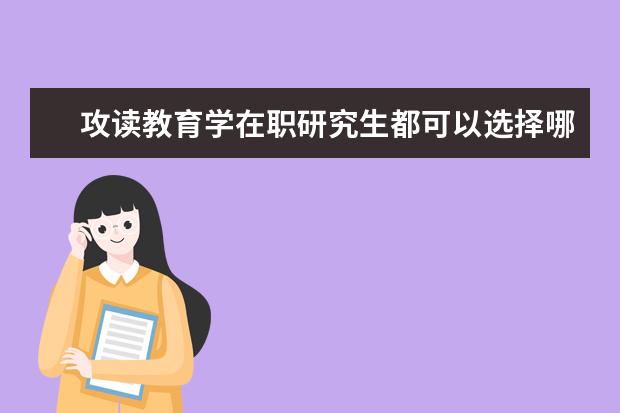 攻读教育学在职研究生都可以选择哪些院校呢？_教育学同等学力在职研究生_在职研究生招生信息网