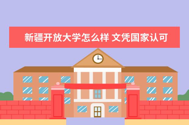 新疆开放大学怎么样 文凭国家认可吗