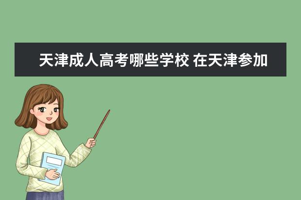 天津成人高考哪些学校 在天津参加成人高考最好选哪所大学?