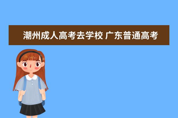 潮州成人高考去学校 广东普通高考报名