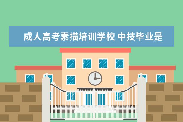 成人高考素描培训学校 中技毕业是什么学历 中技毕业属于哪种学历层次? - ...