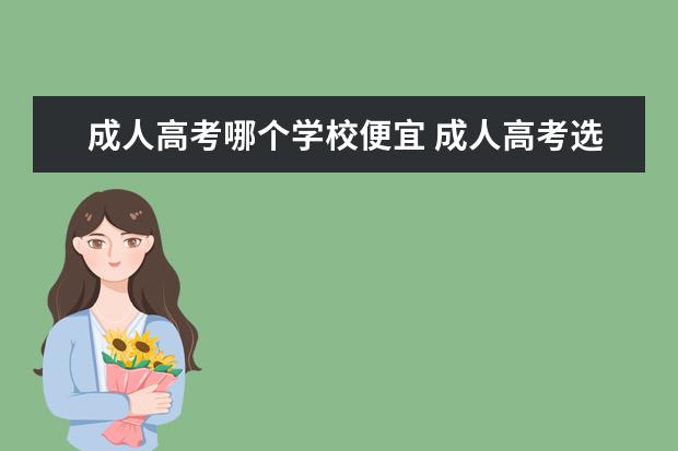 成人高考哪个学校便宜 成人高考选择什么学校好?