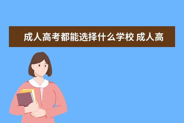 成人高考都能选择什么学校 成人高考能考哪些大学?