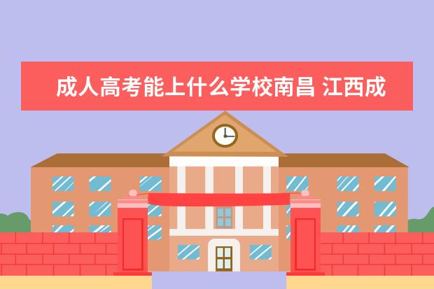 成人高考能上什么学校南昌 江西成人高考可以报考南昌大学吗