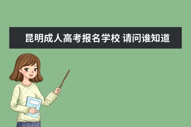 昆明成人高考报名学校 请问谁知道云南省昆明市成人高考什么时候报名?具体...