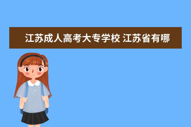 江苏成人高考大专学校 江苏省有哪些成人教育学院?也就是成人高考可以报考...