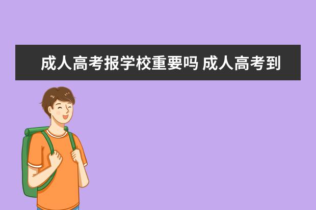 成人高考报学校重要吗 成人高考到底是专业重要还是学校重要