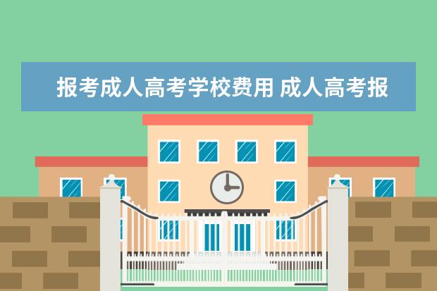 报考成人高考学校费用 成人高考报名费是多少钱?是怎么收取?