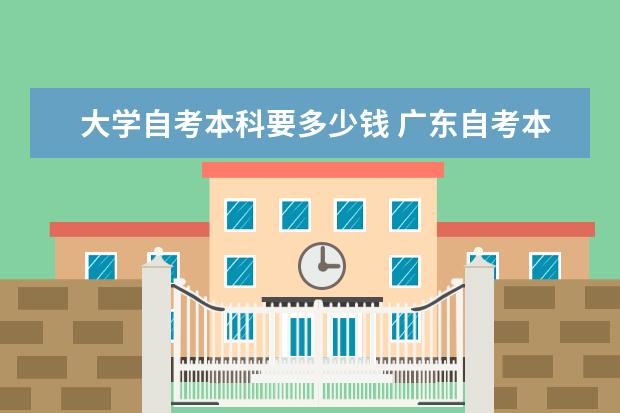 大学自考本科要多少钱 广东自考本科什么学校都可以吗