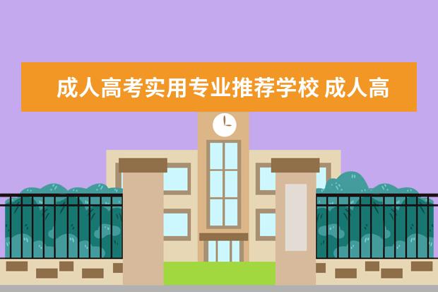 成人高考实用专业推荐学校 成人高考选择什么学校好?