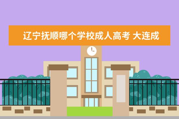 辽宁抚顺哪个学校成人高考 大连成人高考哪个好学校