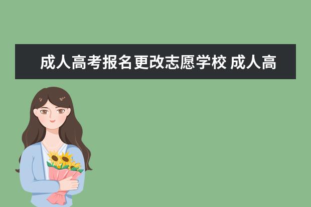 成人高考报名更改志愿学校 成人高考的填报志愿已经结束了,我还能在考完试出分...