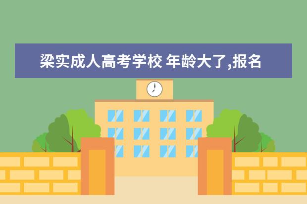 梁实成人高考学校 年龄大了,报名大学还有机会吗?