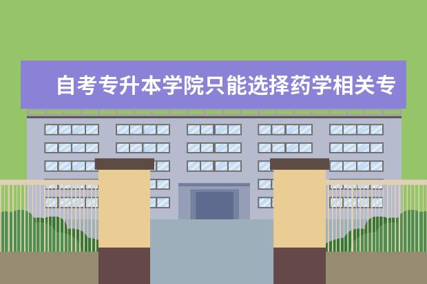 自考专升本学院只能选择药学相关专业吗 广州统招专升本学校可以自考专升本吗