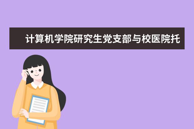 计算机学院研究生党支部与校医院托老中心共建志愿者基地 在中华大学生研究生诗词大赛本科诗组、词组中双双夺冠