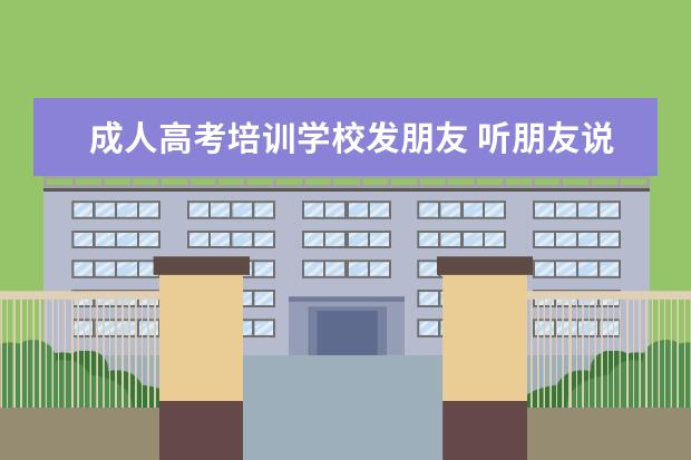 成人高考培训学校发朋友 听朋友说有成人高考,搞不懂什么意思,希望能有朋友说...