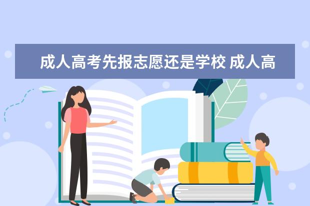 成人高考先报志愿还是学校 成人高考是先报再考还是考完再报?