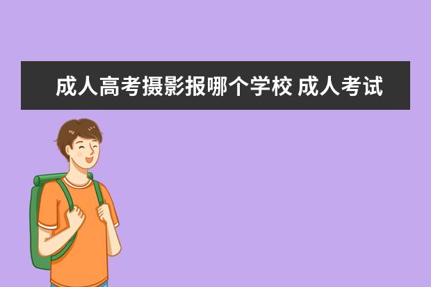 成人高考摄影报哪个学校 成人考试院校专业怎么样?