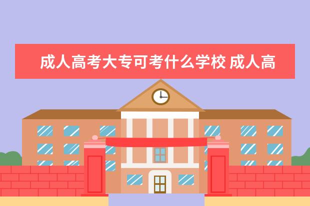 成人高考大专可考什么学校 成人高考能上哪些大学?