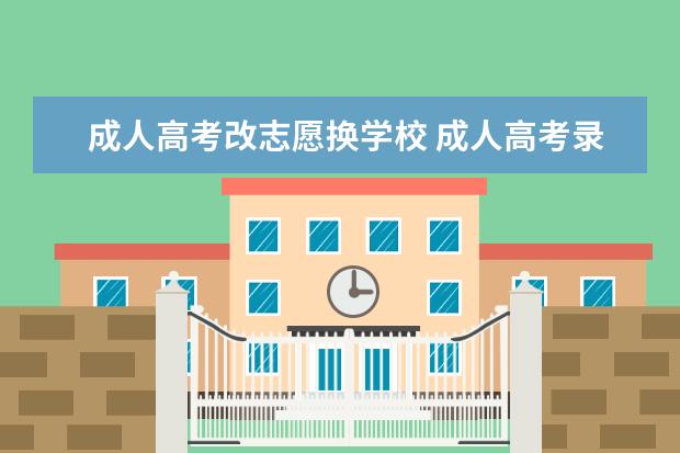 成人高考改志愿换学校 成人高考录取后还能改学校吗