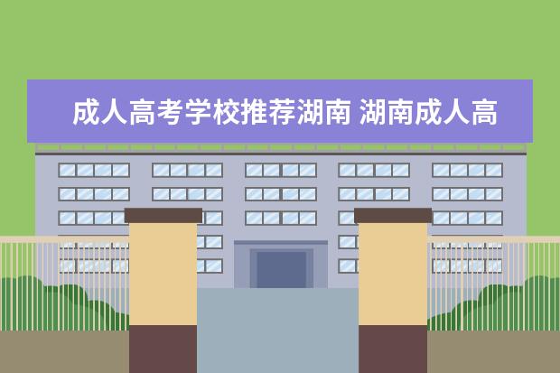 成人高考学校推荐湖南 湖南成人高考怎么选报考学校?