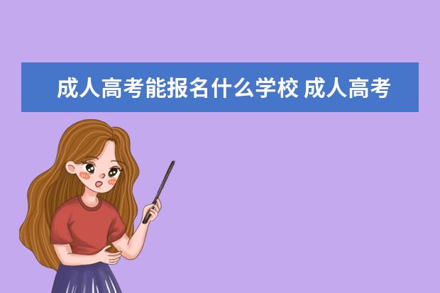 成人高考能报名什么学校 成人高考能上哪些大学?