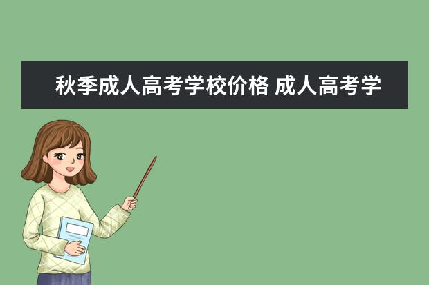 秋季成人高考学校价格 成人高考学费大概是多少?