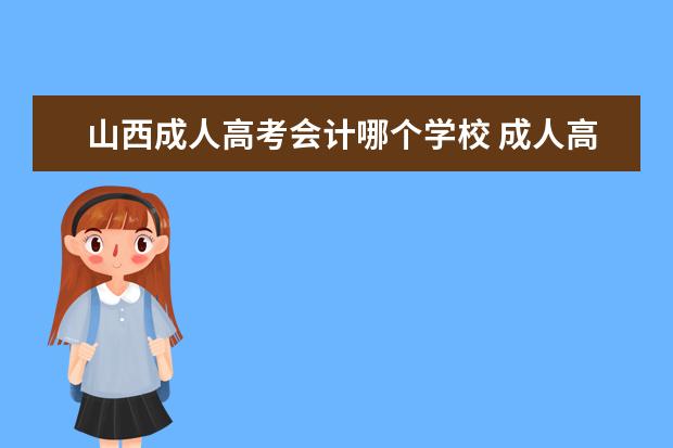 山西成人高考会计哪个学校 成人高考会计专业怎么样,就业方向是什么?