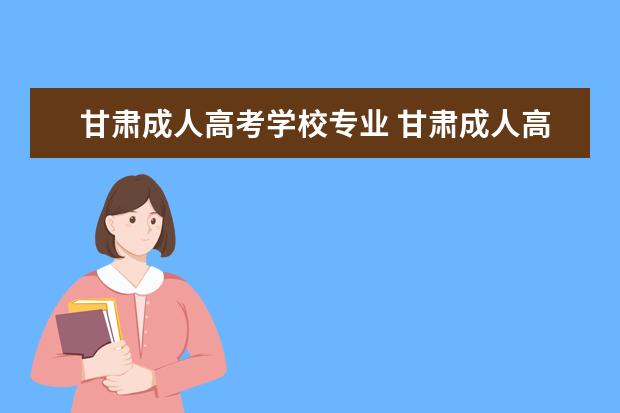 甘肃成人高考学校专业 甘肃成人高考报名时间2022年