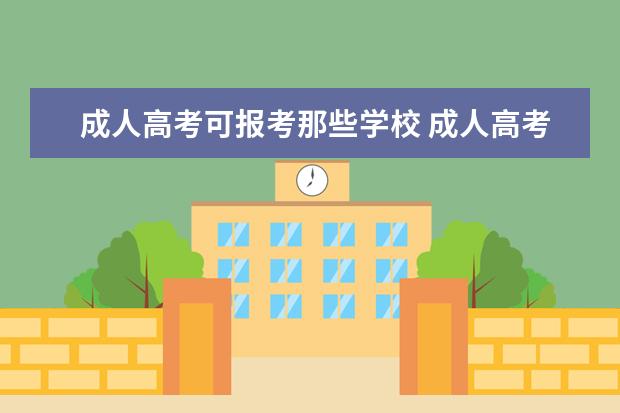 成人高考可报考那些学校 成人高考可以报考哪些学校