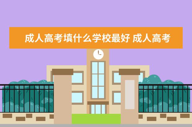 成人高考填什么学校最好 成人高考报考学校是怎么选择的?