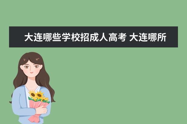 大连哪些学校招成人高考 大连哪所大学的成人本科好些呢,多钱学多久啊?自考和...