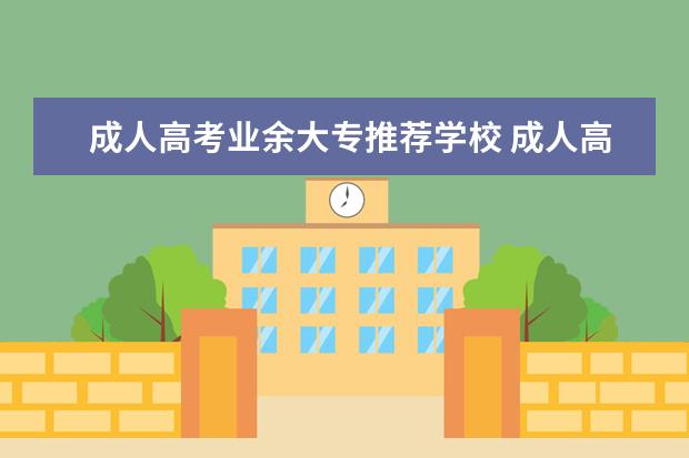 成人高考业余大专推荐学校 成人高考什么学校会比较好?