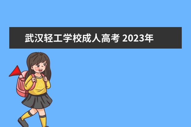 武汉轻工学校成人高考 2023年武汉轻工大学成人高考考试时间及考试科目 - ...