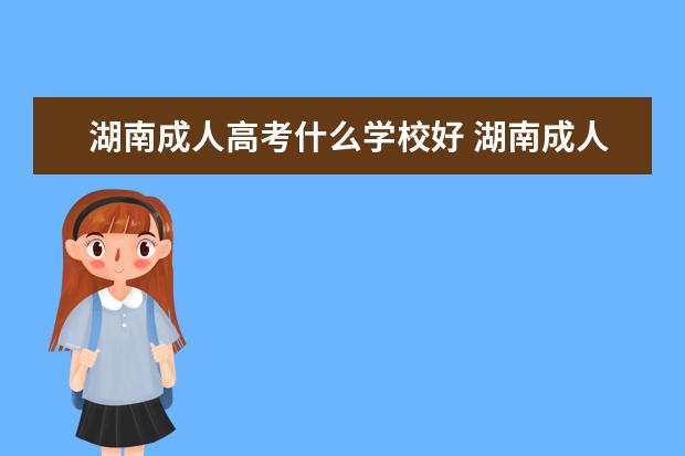 湖南成人高考什么学校好 湖南成人高考一年有几次,有哪些好点的学校可以报 ?...