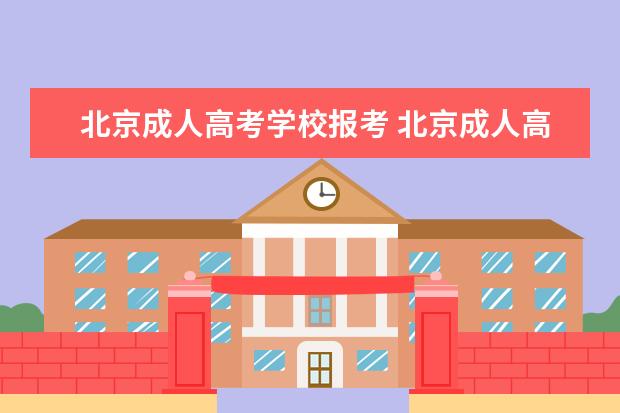 北京成人高考学校报考 北京成人高考招生院校都有哪些?