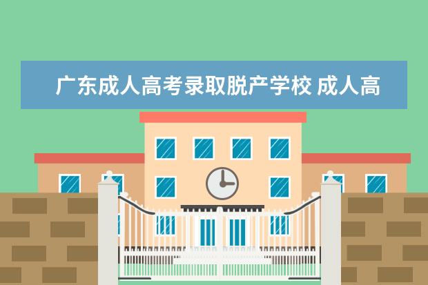 广东成人高考录取脱产学校 成人高考脱产在哪里学习?