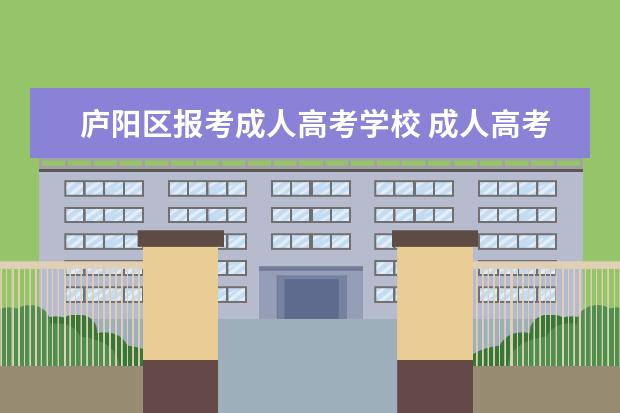 庐阳区报考成人高考学校 成人高考可以报考哪些大学