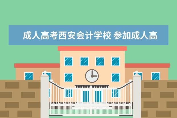 成人高考西安会计学校 参加成人高考,想报会计专业,请问报哪个学校比较好? ...