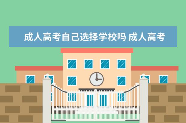 成人高考自己选择学校吗 成人高考报考学校是怎么选择的?