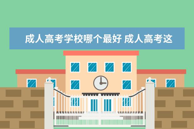 成人高考学校哪个最好 成人高考这几个学校那个好点?