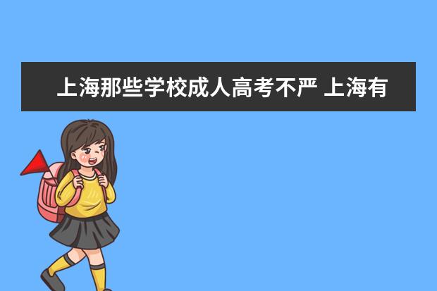 上海那些学校成人高考不严 上海有哪些成人高考能考取的全日制大专或本科的学校...