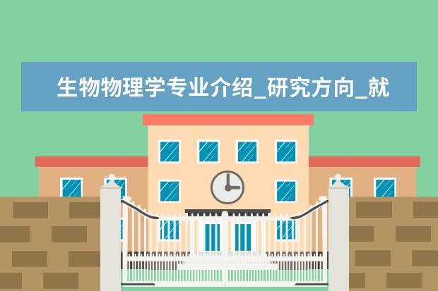 生物物理学专业介绍_研究方向_就业前景分析 学前教育学专业介绍_就业前景分析