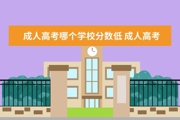 成人高考哪个学校分数低 成人高考最低分数线是多少