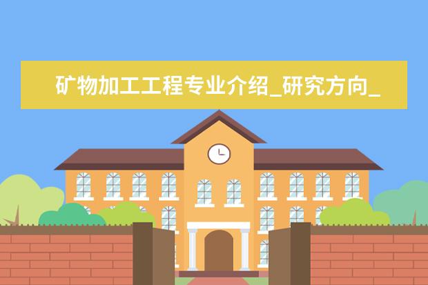 矿物加工工程专业介绍_研究方向_就业前景分析 学前教育学专业介绍_就业前景分析