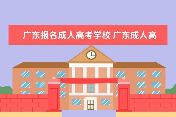 广东报名成人高考学校 广东成人高考有哪些学校可报?