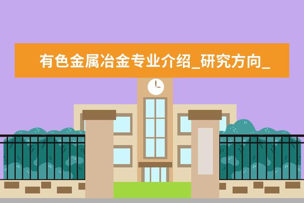 有色金属冶金专业介绍_研究方向_就业前景分析 桥梁与隧道工程专业介绍_研究方向_就业前景分析