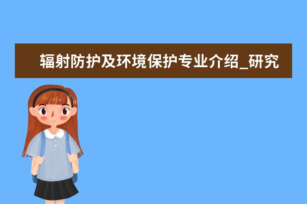 辐射防护及环境保护专业介绍_研究方向_就业前景分析 中国少数民族经济专业介绍_就业前景分析